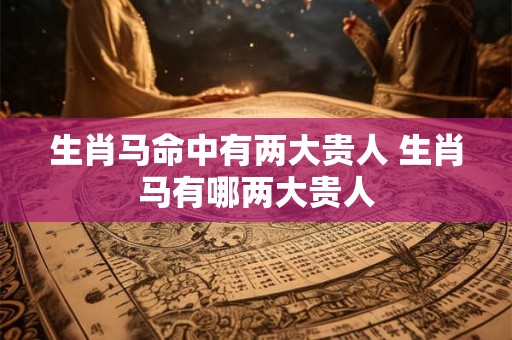 生肖马命中有两大贵人 生肖马有哪两大贵人