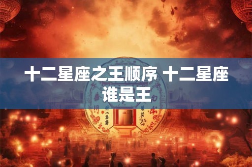 十二星座之王顺序 十二星座谁是王