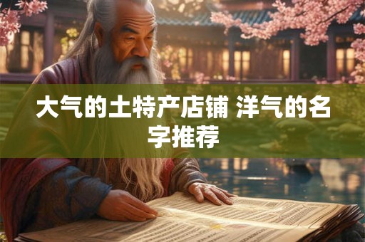 大气的土特产店铺 洋气的名字推荐