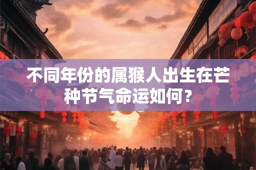 不同年份的属猴人出生在芒种节气命运如何？