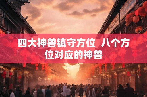 四大神兽镇守方位  八个方位对应的神兽