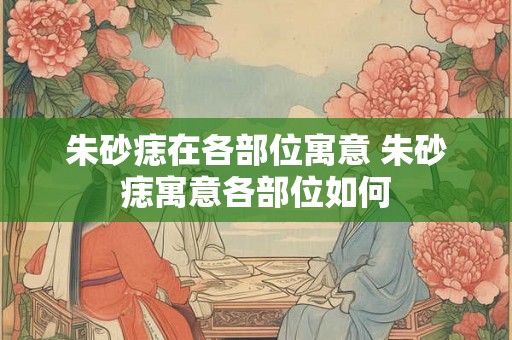 朱砂痣在各部位寓意 朱砂痣寓意各部位如何