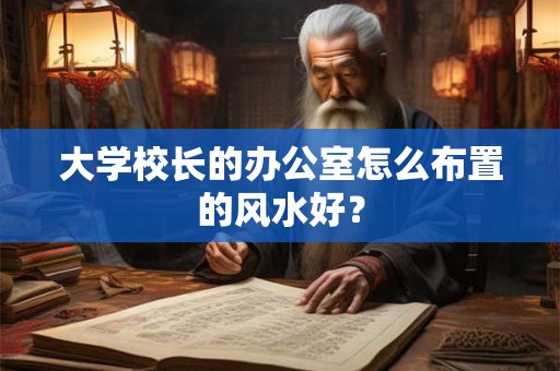大学校长的办公室怎么布置的风水好？