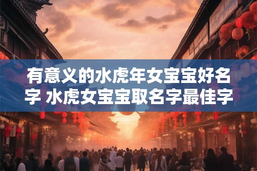 有意义的水虎年女宝宝好名字 水虎女宝宝取名字最佳字