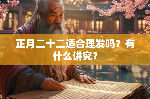 正月二十二适合理发吗？有什么讲究？