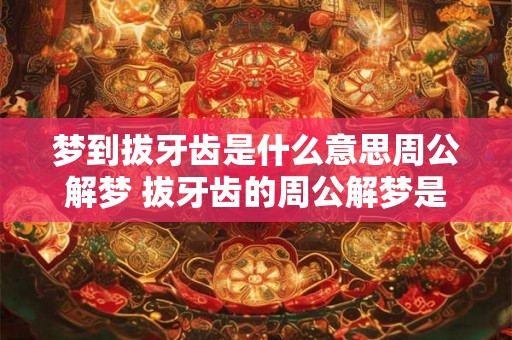 梦到拔牙齿是什么意思周公解梦 拔牙齿的周公解梦是什么