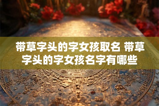 带草字头的字女孩取名 带草字头的字女孩名字有哪些