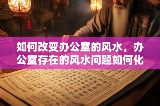 如何改变办公室的风水，办公室存在的风水问题如何化解？