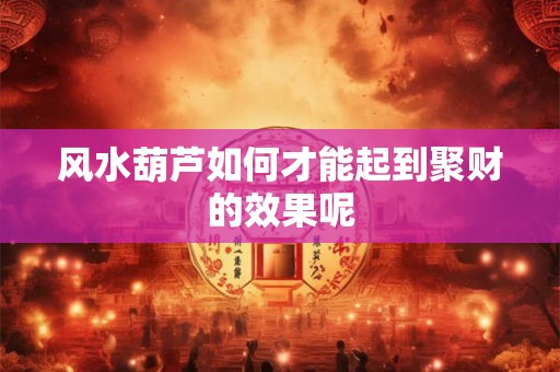 风水葫芦如何才能起到聚财的效果呢