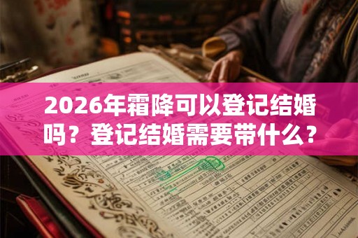 2026年霜降可以登记结婚吗？登记结婚需要带什么？