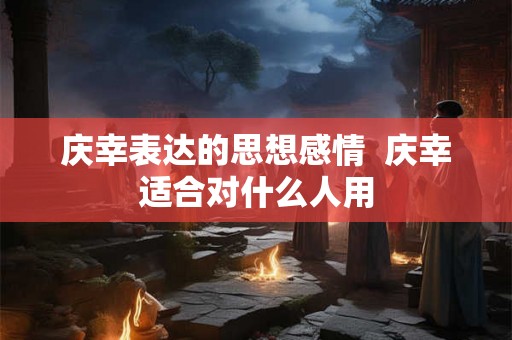 庆幸表达的思想感情  庆幸适合对什么人用