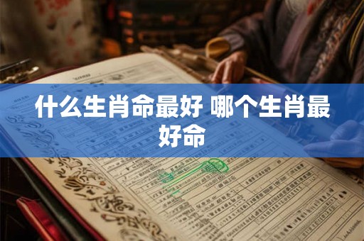 什么生肖命最好 哪个生肖最好命