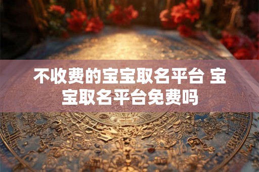不收费的宝宝取名平台 宝宝取名平台免费吗
