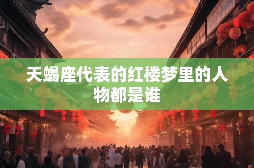 天蝎座代表的红楼梦里的人物都是谁