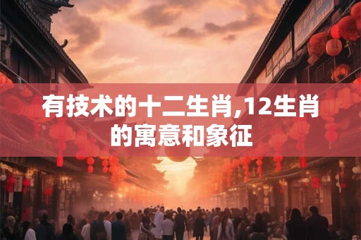 有技术的十二生肖,12生肖的寓意和象征