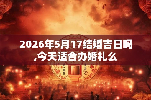 2026年5月17结婚吉日吗,今天适合办婚礼么