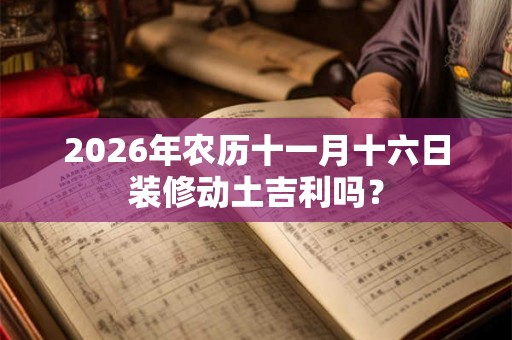 2026年农历十一月十六日装修动土吉利吗? 2026年农历十一月十六日装修动土吉利吗?