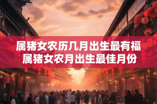 属猪女农历几月出生最有福 属猪女农月出生最佳月份
