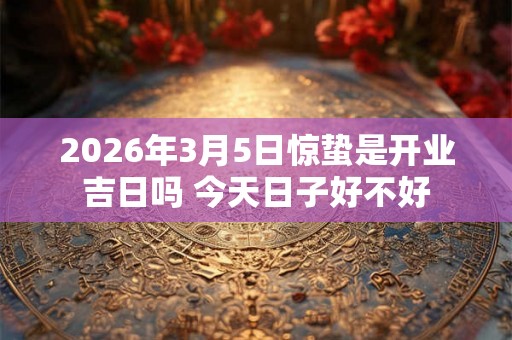2026年3月5日惊蛰是开业吉日吗 今天日子好不好