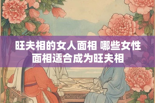 旺夫相的女人面相 哪些女性面相适合成为旺夫相