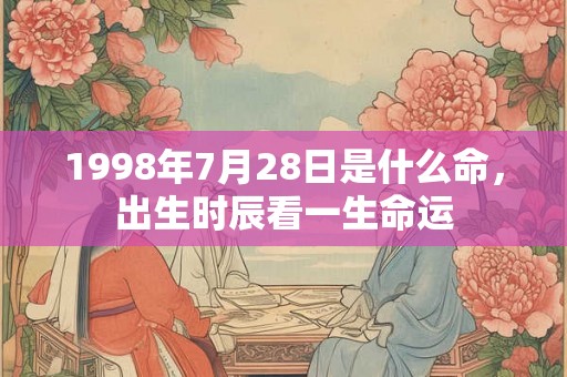 1998年7月28日是什么命，出生时辰看一生命运