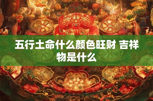 五行土命什么颜色旺财 吉祥物是什么 五行土命什么颜色旺财 吉祥物是什么