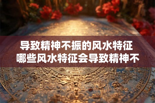 导致精神不振的风水特征 哪些风水特征会导致精神不振