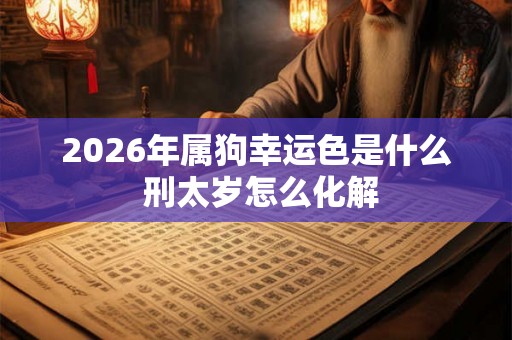 2026年属狗幸运色是什么 刑太岁怎么化解