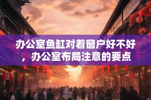 办公室鱼缸对着窗户好不好，办公室布局注意的要点
