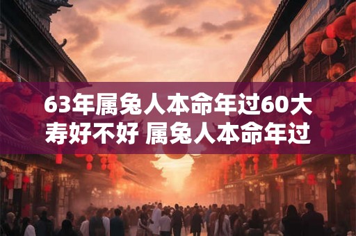 63年属兔人本命年过60大寿好不好 属兔人本命年过生日禁忌