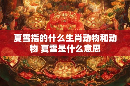 夏雪指的什么生肖动物和动物 夏雪是什么意思 夏雪指的什么生肖动物和动物 夏雪是什么意思
