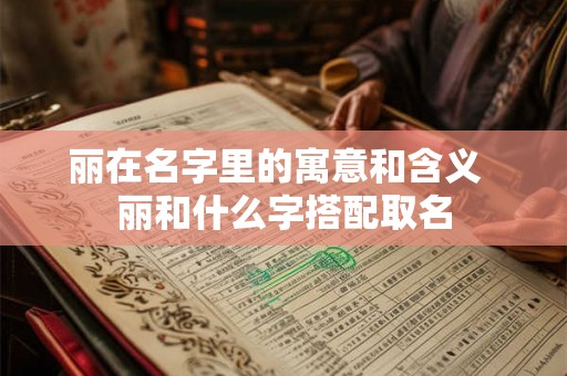 丽在名字里的寓意和含义 丽和什么字搭配取名 丽在名字里的寓意和含义 丽和什么字搭配取名