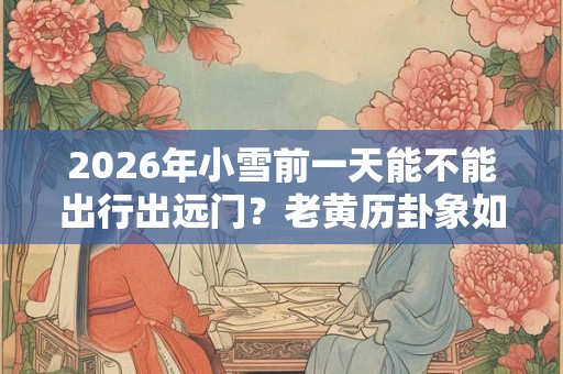 2026年小雪前一天能不能出行出远门？老黄历卦象如何？