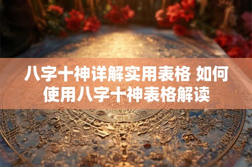 八字十神详解实用表格 如何使用八字十神表格解读