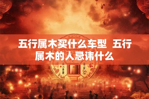 五行属木买什么车型  五行属木的人忌讳什么