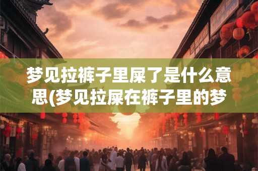 梦见拉裤子里屎了是什么意思(梦见拉屎在裤子里的梦境有何含义？)