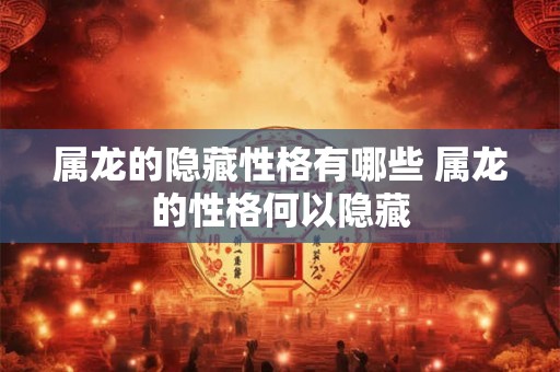 属龙的隐藏性格有哪些 属龙的性格何以隐藏 属龙的隐藏性格有哪些 属龙的性格何以隐藏