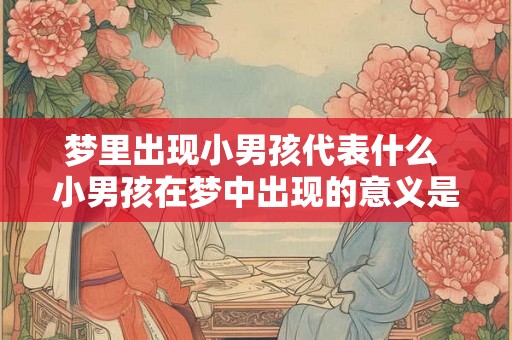 梦里出现小男孩代表什么 小男孩在梦中出现的意义是什么 梦里出现小男孩代表什么 小男孩在梦中出现的意义是什么