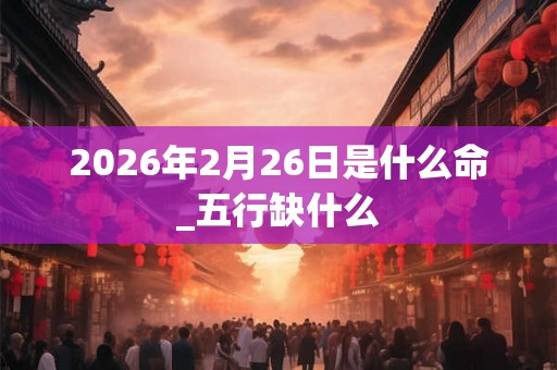 2026年2月26日是什么命_五行缺什么