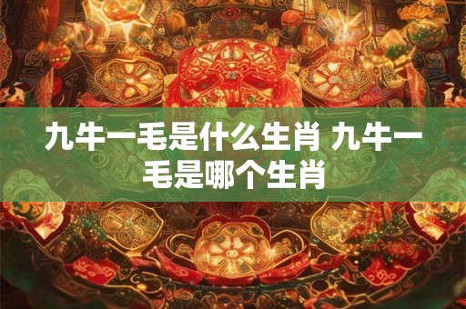 九牛一毛是什么生肖 九牛一毛是哪个生肖 九牛一毛是什么生肖 九牛一毛是哪个生肖