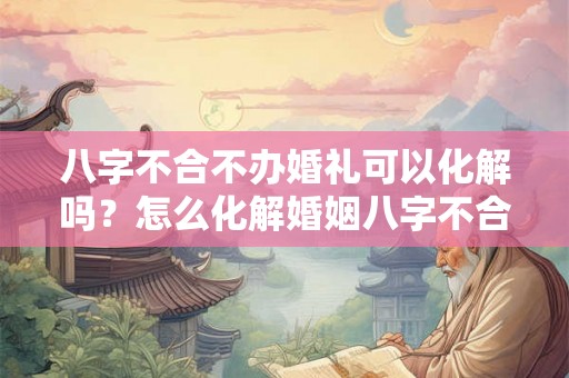 八字不合不办婚礼可以化解吗？怎么化解婚姻八字不合？
