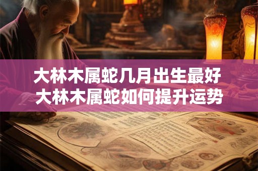 大林木属蛇几月出生最好 大林木属蛇如何提升运势 大林木属蛇几月出生最好 大林木属蛇如何提升运势