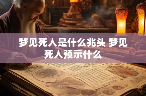 梦见死人是什么兆头 梦见死人预示什么