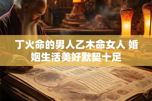丁火命的男人乙木命女人 婚姻生活美好默契十足