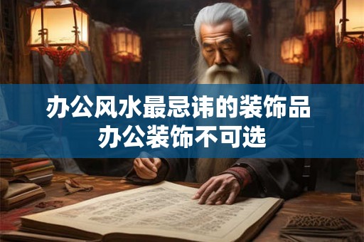 办公风水最忌讳的装饰品 办公装饰不可选 办公风水最忌讳的装饰品 办公装饰不可选