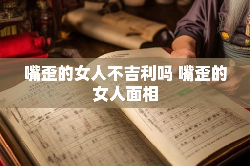 嘴歪的女人不吉利吗 嘴歪的女人面相 嘴歪的女人不吉利吗 嘴歪的女人面相