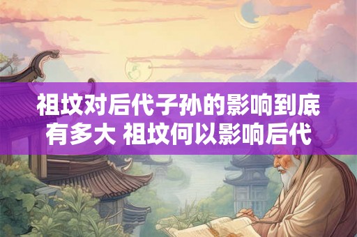 祖坟对后代子孙的影响到底有多大 祖坟何以影响后代