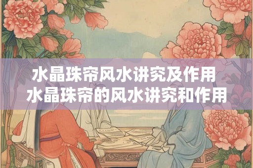 水晶珠帘风水讲究及作用 水晶珠帘的风水讲究和作用是什么