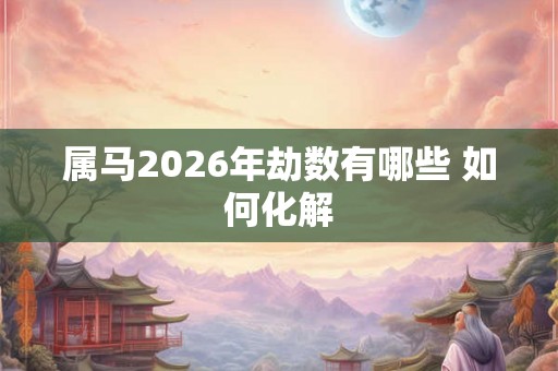 属马2026年劫数有哪些 如何化解