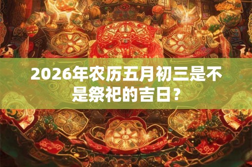 2026年农历五月初三是不是祭祀的吉日？